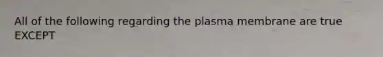 All of the following regarding the plasma membrane are true EXCEPT