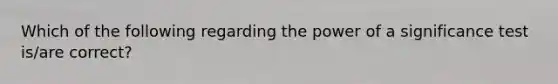 Which of the following regarding the power of a significance test is/are correct?