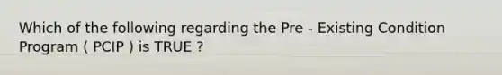 Which of the following regarding the Pre - Existing Condition Program ( PCIP ) is TRUE ?