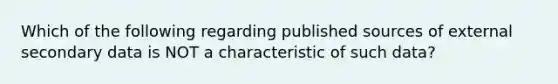 Which of the following regarding published sources of external secondary data is NOT a characteristic of such data?