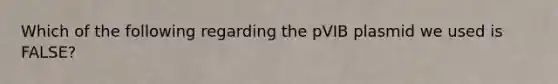 Which of the following regarding the pVIB plasmid we used is FALSE?