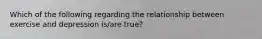 Which of the following regarding the relationship between exercise and depression is/are true?