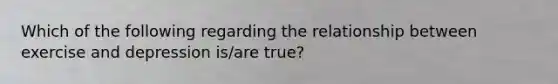 Which of the following regarding the relationship between exercise and depression is/are true?