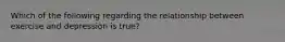 Which of the following regarding the relationship between exercise and depression is true?