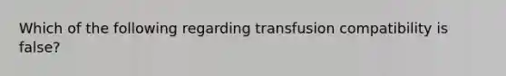 Which of the following regarding transfusion compatibility is false?