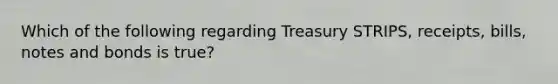 Which of the following regarding Treasury STRIPS, receipts, bills, notes and bonds is true?