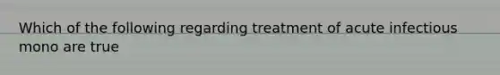 Which of the following regarding treatment of acute infectious mono are true