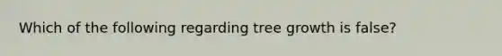 Which of the following regarding tree growth is false?