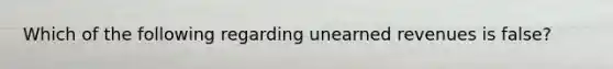 Which of the following regarding unearned revenues is false?