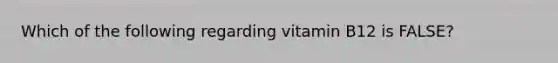 Which of the following regarding vitamin B12 is FALSE?