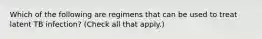 Which of the following are regimens that can be used to treat latent TB infection? (Check all that apply.)