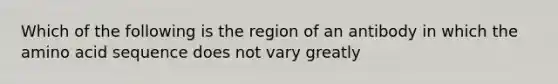 Which of the following is the region of an antibody in which the amino acid sequence does not vary greatly