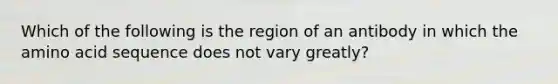 Which of the following is the region of an antibody in which the amino acid sequence does not vary greatly?