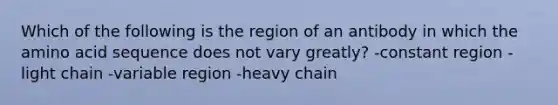 Which of the following is the region of an antibody in which the amino acid sequence does not vary greatly? -constant region -light chain -variable region -heavy chain