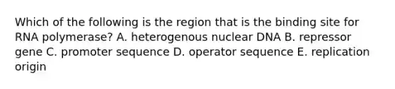 Which of the following is the region that is the binding site for RNA polymerase? A. heterogenous nuclear DNA B. repressor gene C. promoter sequence D. operator sequence E. replication origin