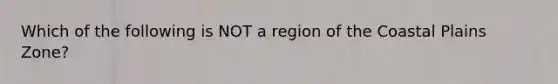 Which of the following is NOT a region of the Coastal Plains Zone?