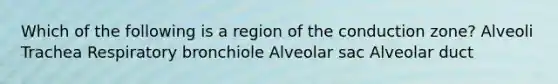 Which of the following is a region of the conduction zone? Alveoli Trachea Respiratory bronchiole Alveolar sac Alveolar duct