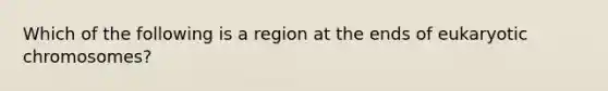 Which of the following is a region at the ends of eukaryotic chromosomes?