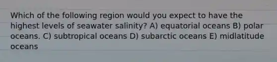 Which of the following region would you expect to have the highest levels of seawater salinity? A) equatorial oceans B) polar oceans. C) subtropical oceans D) subarctic oceans E) midlatitude oceans