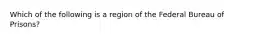 Which of the following is a region of the Federal Bureau of Prisons?