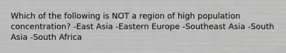 Which of the following is NOT a region of high population concentration? -East Asia -Eastern Europe -Southeast Asia -South Asia -South Africa