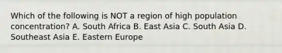 Which of the following is NOT a region of high population concentration? A. South Africa B. East Asia C. South Asia D. Southeast Asia E. Eastern Europe