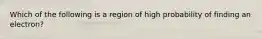 Which of the following is a region of high probability of finding an electron?