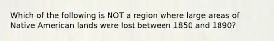 Which of the following is NOT a region where large areas of Native American lands were lost between 1850 and 1890?