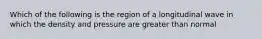 Which of the following is the region of a longitudinal wave in which the density and pressure are greater than normal