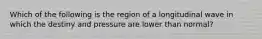 Which of the following is the region of a longitudinal wave in which the destiny and pressure are lower than normal?