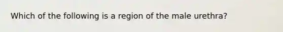 Which of the following is a region of the male urethra?