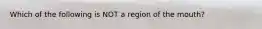 Which of the following is NOT a region of the mouth?