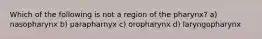 Which of the following is not a region of the pharynx? a) nasopharynx b) parapharnyx c) oropharynx d) laryngopharynx