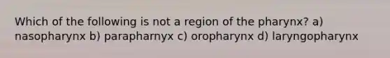 Which of the following is not a region of the pharynx? a) nasopharynx b) parapharnyx c) oropharynx d) laryngopharynx