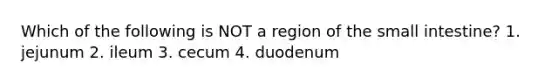 Which of the following is NOT a region of the small intestine? 1. jejunum 2. ileum 3. cecum 4. duodenum