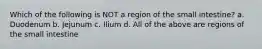 Which of the following is NOT a region of the small intestine? a. Duodenum b. Jejunum c. Ilium d. All of the above are regions of the small intestine