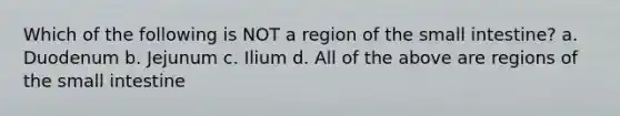 Which of the following is NOT a region of the small intestine? a. Duodenum b. Jejunum c. Ilium d. All of the above are regions of the small intestine