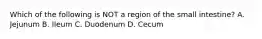 Which of the following is NOT a region of the small intestine? A. Jejunum B. Ileum C. Duodenum D. Cecum