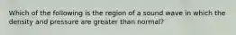 Which of the following is the region of a sound wave in which the density and pressure are greater than normal?