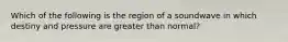 Which of the following is the region of a soundwave in which destiny and pressure are greater than normal?