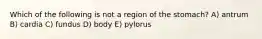 Which of the following is not a region of the stomach? A) antrum B) cardia C) fundus D) body E) pylorus