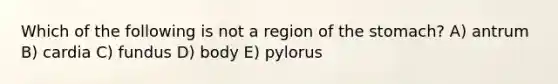 Which of the following is not a region of the stomach? A) antrum B) cardia C) fundus D) body E) pylorus