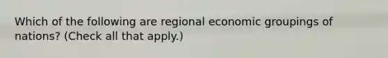 Which of the following are regional economic groupings of nations? (Check all that apply.)