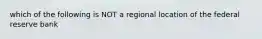 which of the following is NOT a regional location of the federal reserve bank