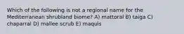 Which of the following is not a regional name for the Mediterranean shrubland biome? A) mattoral B) taiga C) chaparral D) mallee scrub E) maquis