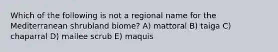 Which of the following is not a regional name for the Mediterranean shrubland biome? A) mattoral B) taiga C) chaparral D) mallee scrub E) maquis