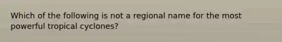 Which of the following is not a regional name for the most powerful tropical cyclones?