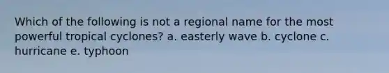 Which of the following is not a regional name for the most powerful tropical cyclones? a. easterly wave b. cyclone c. hurricane e. typhoon