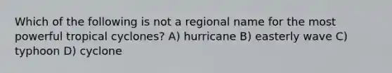 Which of the following is not a regional name for the most powerful tropical cyclones? A) hurricane B) easterly wave C) typhoon D) cyclone