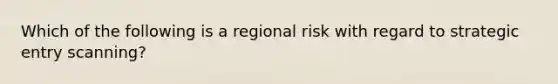 Which of the following is a regional risk with regard to strategic entry scanning?